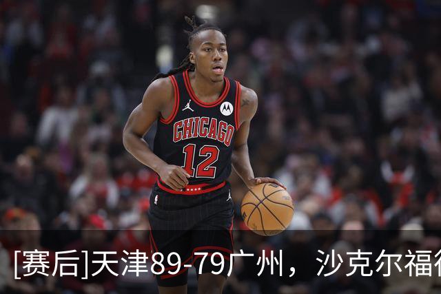 [赛后]天津89-79广州，沙克尔福德27分7板4助，袁照耀15分11板3助